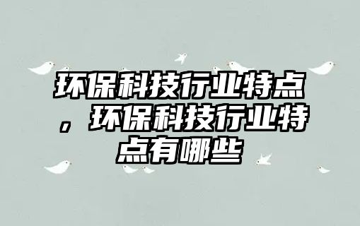 環(huán)?？萍夹袠I(yè)特點(diǎn)，環(huán)?？萍夹袠I(yè)特點(diǎn)有哪些