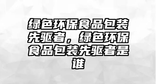綠色環(huán)保食品包裝先驅者，綠色環(huán)保食品包裝先驅者是誰