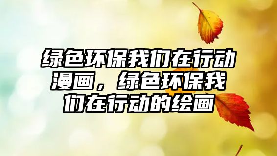 綠色環(huán)保我們?cè)谛袆?dòng)漫畫，綠色環(huán)保我們?cè)谛袆?dòng)的繪畫