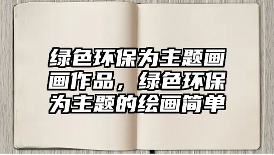 綠色環(huán)保為主題畫畫作品，綠色環(huán)保為主題的繪畫簡單