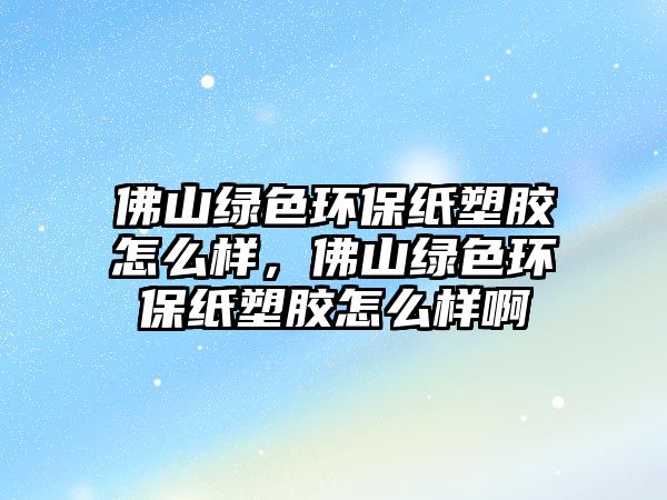 佛山綠色環(huán)保紙塑膠怎么樣，佛山綠色環(huán)保紙塑膠怎么樣啊