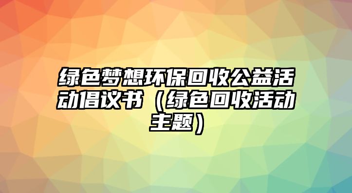 綠色夢(mèng)想環(huán)?；厥展婊顒?dòng)倡議書（綠色回收活動(dòng)主題）