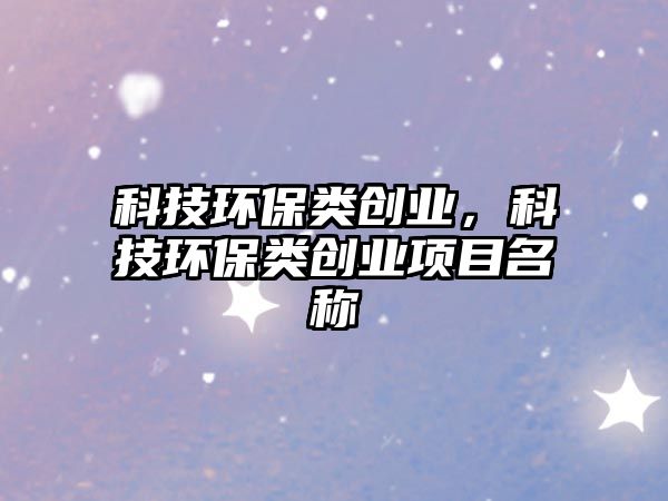 科技環(huán)保類創(chuàng)業(yè)，科技環(huán)保類創(chuàng)業(yè)項目名稱