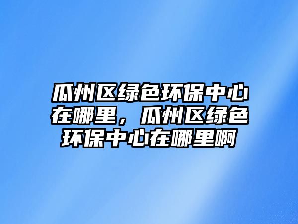 瓜州區(qū)綠色環(huán)保中心在哪里，瓜州區(qū)綠色環(huán)保中心在哪里啊