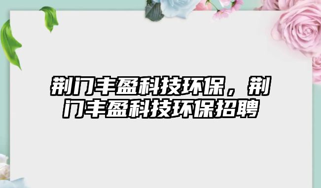 荊門豐盈科技環(huán)保，荊門豐盈科技環(huán)保招聘