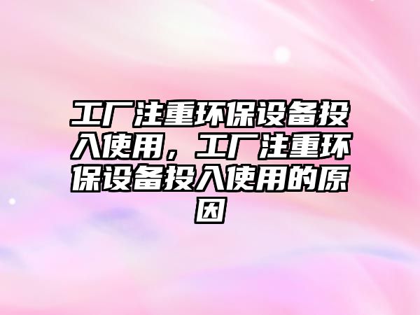 工廠注重環(huán)保設(shè)備投入使用，工廠注重環(huán)保設(shè)備投入使用的原因