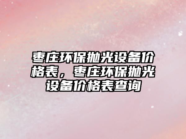 棗莊環(huán)保拋光設(shè)備價(jià)格表，棗莊環(huán)保拋光設(shè)備價(jià)格表查詢