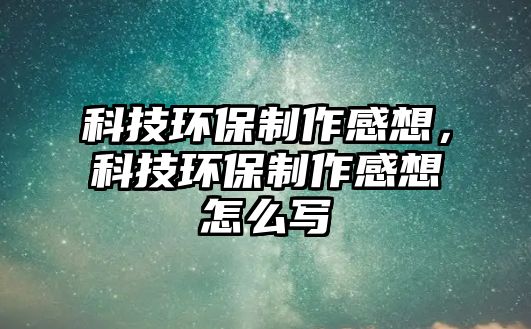 科技環(huán)保制作感想，科技環(huán)保制作感想怎么寫