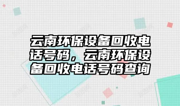 云南環(huán)保設(shè)備回收電話號(hào)碼，云南環(huán)保設(shè)備回收電話號(hào)碼查詢