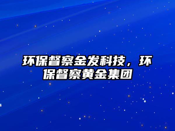 環(huán)保督察金發(fā)科技，環(huán)保督察黃金集團(tuán)