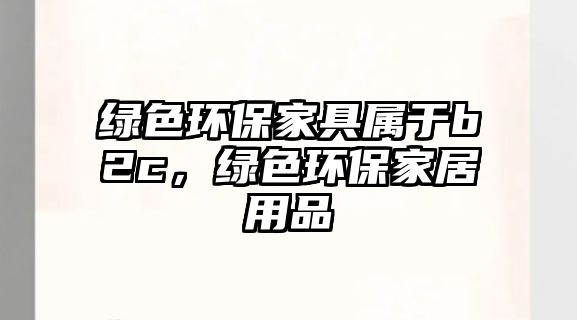綠色環(huán)保家具屬于b2c，綠色環(huán)保家居用品