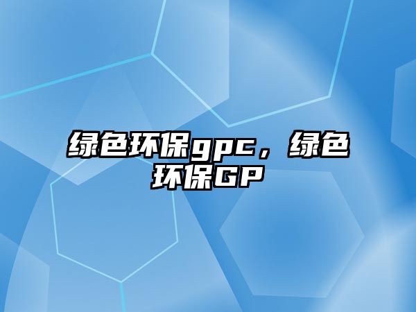 綠色環(huán)保gpc，綠色環(huán)保GP
