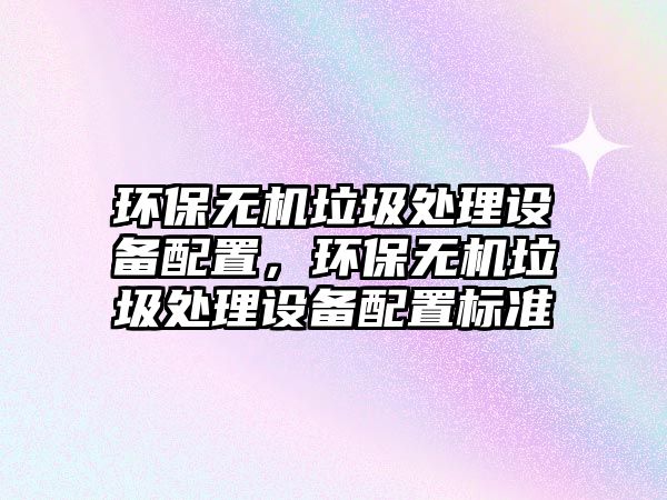 環(huán)保無機垃圾處理設(shè)備配置，環(huán)保無機垃圾處理設(shè)備配置標(biāo)準(zhǔn)