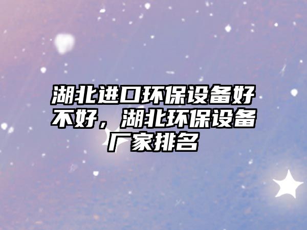 湖北進口環(huán)保設備好不好，湖北環(huán)保設備廠家排名