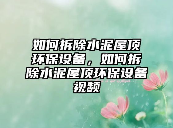 如何拆除水泥屋頂環(huán)保設備，如何拆除水泥屋頂環(huán)保設備視頻