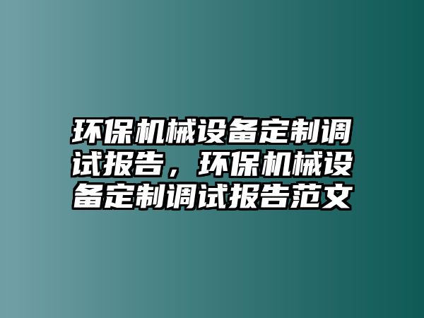 環(huán)保機(jī)械設(shè)備定制調(diào)試報(bào)告，環(huán)保機(jī)械設(shè)備定制調(diào)試報(bào)告范文