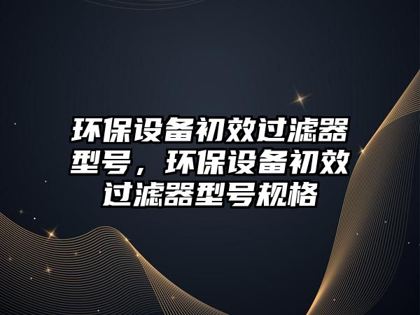 環(huán)保設(shè)備初效過(guò)濾器型號(hào)，環(huán)保設(shè)備初效過(guò)濾器型號(hào)規(guī)格
