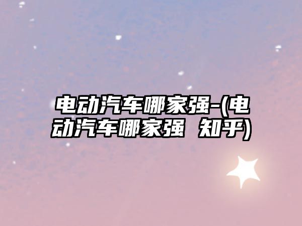 電動(dòng)汽車哪家強(qiáng)-(電動(dòng)汽車哪家強(qiáng) 知乎)