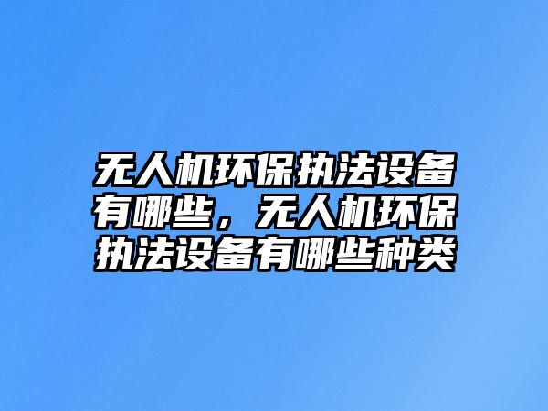 無人機環(huán)保執(zhí)法設備有哪些，無人機環(huán)保執(zhí)法設備有哪些種類