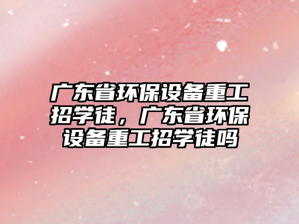 廣東省環(huán)保設(shè)備重工招學(xué)徒，廣東省環(huán)保設(shè)備重工招學(xué)徒嗎