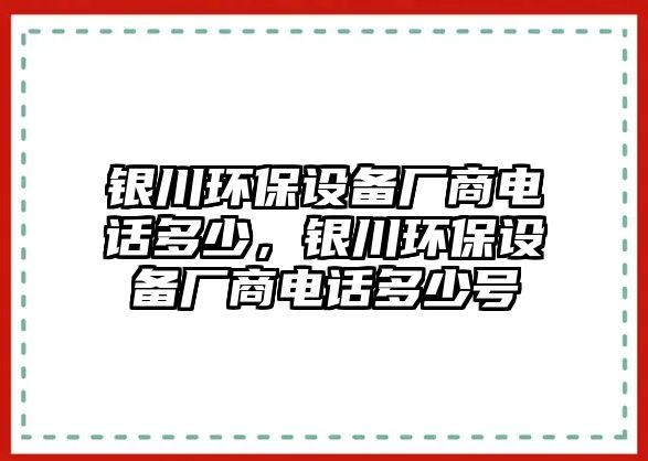 銀川環(huán)保設(shè)備廠商電話多少，銀川環(huán)保設(shè)備廠商電話多少號(hào)