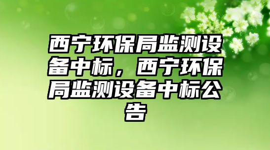 西寧環(huán)保局監(jiān)測設(shè)備中標(biāo)，西寧環(huán)保局監(jiān)測設(shè)備中標(biāo)公告