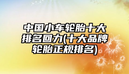 中國小車輪胎十大排名回力(十大品牌輪胎正規(guī)排名)