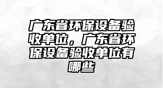 廣東省環(huán)保設備驗收單位，廣東省環(huán)保設備驗收單位有哪些