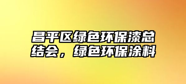 昌平區(qū)綠色環(huán)保漆總結(jié)會，綠色環(huán)保涂料