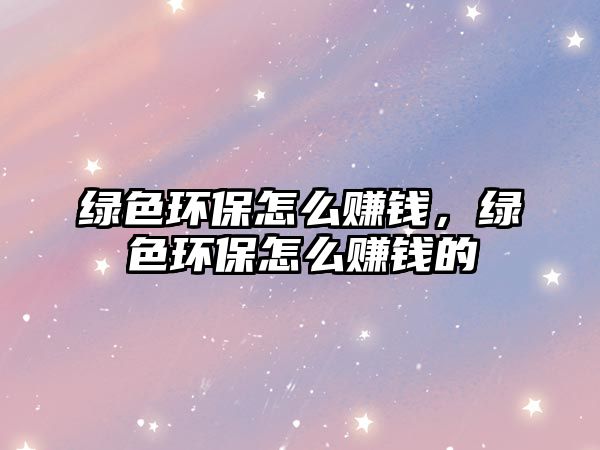 綠色環(huán)保怎么賺錢(qián)，綠色環(huán)保怎么賺錢(qián)的