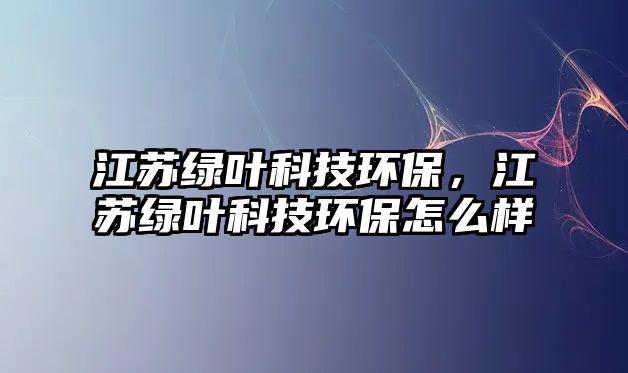 江蘇綠葉科技環(huán)保，江蘇綠葉科技環(huán)保怎么樣