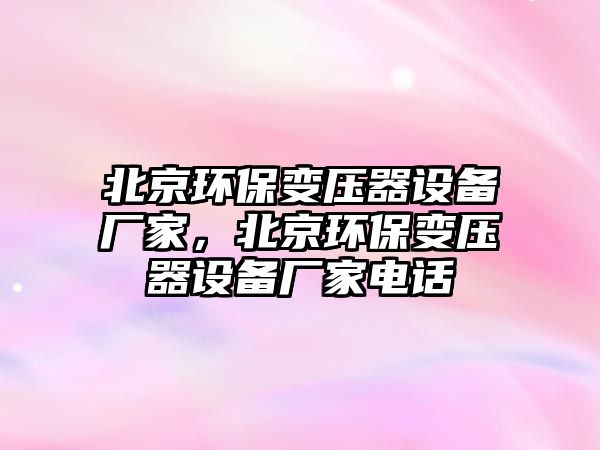 北京環(huán)保變壓器設(shè)備廠家，北京環(huán)保變壓器設(shè)備廠家電話