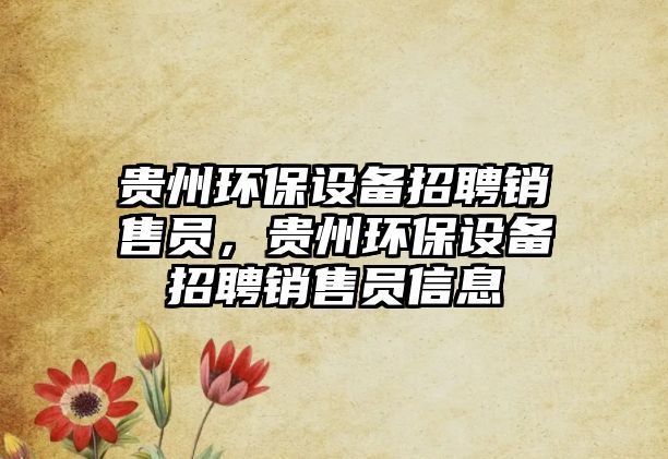 貴州環(huán)保設(shè)備招聘銷售員，貴州環(huán)保設(shè)備招聘銷售員信息