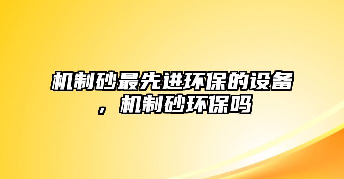 機制砂最先進環(huán)保的設備，機制砂環(huán)保嗎