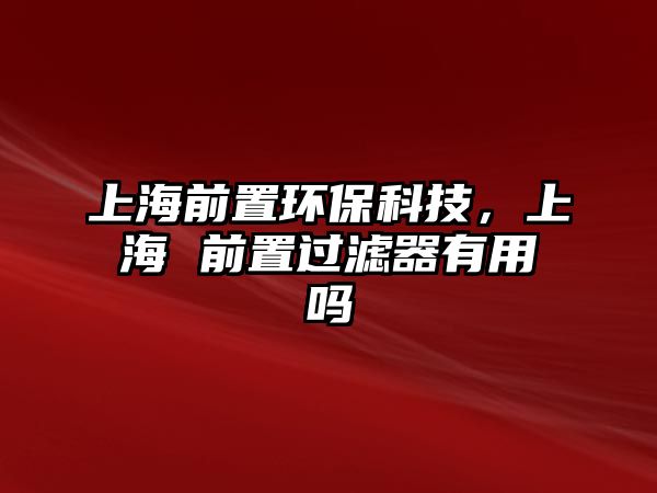 上海前置環(huán)?？萍?，上海 前置過濾器有用嗎