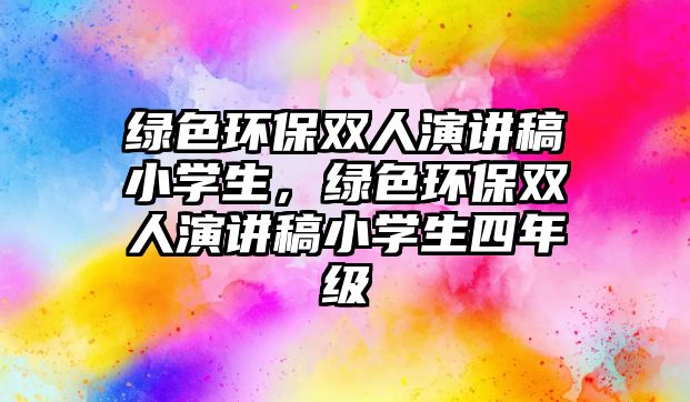 綠色環(huán)保雙人演講稿小學(xué)生，綠色環(huán)保雙人演講稿小學(xué)生四年級(jí)