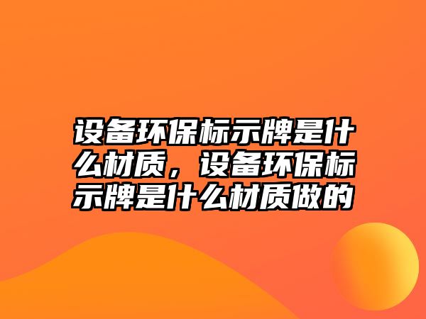 設(shè)備環(huán)保標(biāo)示牌是什么材質(zhì)，設(shè)備環(huán)保標(biāo)示牌是什么材質(zhì)做的