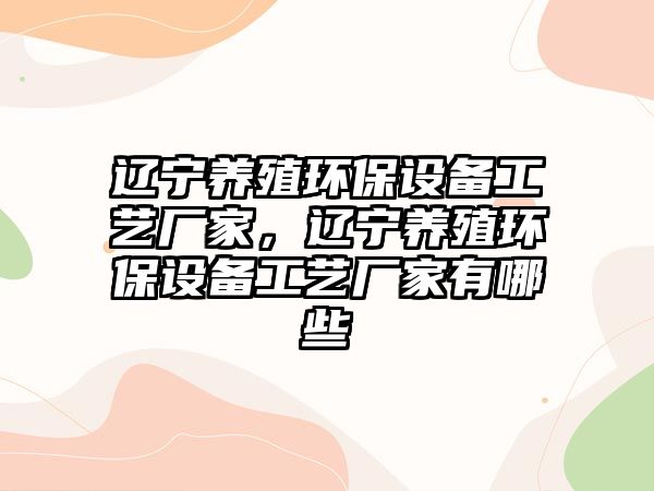 遼寧養(yǎng)殖環(huán)保設(shè)備工藝廠家，遼寧養(yǎng)殖環(huán)保設(shè)備工藝廠家有哪些