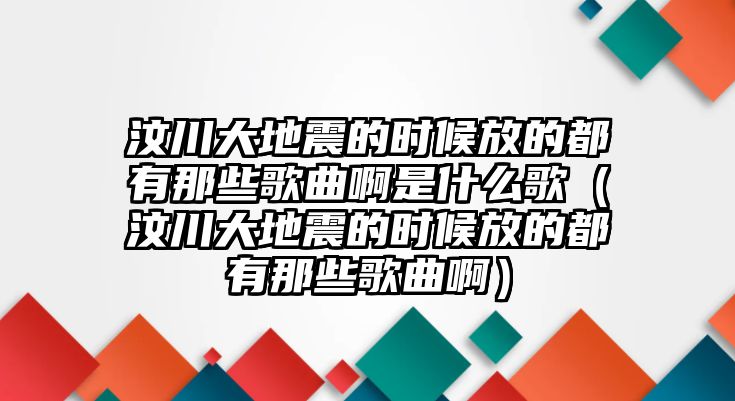 汶川大地震的時候放的都有那些歌曲啊是什么歌（汶川大地震的時候放的都有那些歌曲啊）
