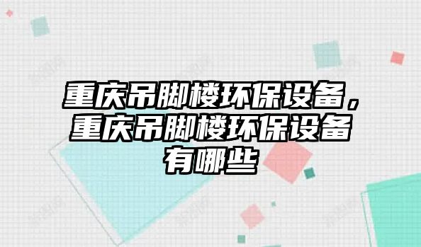 重慶吊腳樓環(huán)保設(shè)備，重慶吊腳樓環(huán)保設(shè)備有哪些