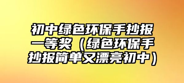 初中綠色環(huán)保手抄報(bào)一等獎(jiǎng)（綠色環(huán)保手抄報(bào)簡單又漂亮初中）