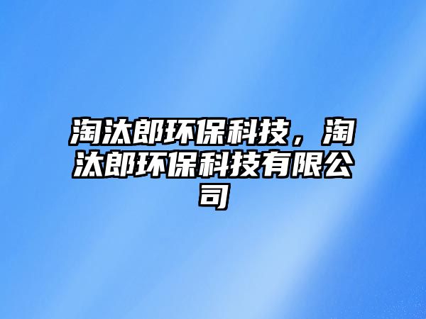 淘汰郎環(huán)?？萍迹蕴森h(huán)?？萍加邢薰?/> 
									</a>
									<h4 class=