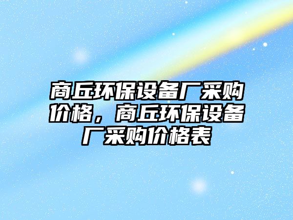 商丘環(huán)保設(shè)備廠采購價(jià)格，商丘環(huán)保設(shè)備廠采購價(jià)格表