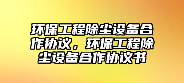 環(huán)保工程除塵設(shè)備合作協(xié)議，環(huán)保工程除塵設(shè)備合作協(xié)議書