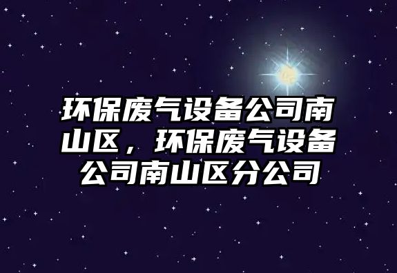 環(huán)保廢氣設(shè)備公司南山區(qū)，環(huán)保廢氣設(shè)備公司南山區(qū)分公司