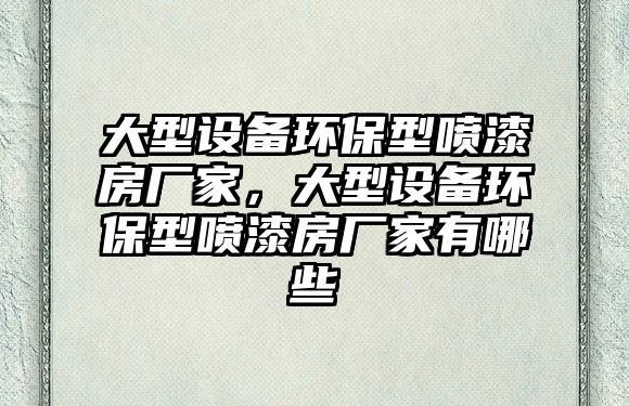 大型設(shè)備環(huán)保型噴漆房廠家，大型設(shè)備環(huán)保型噴漆房廠家有哪些