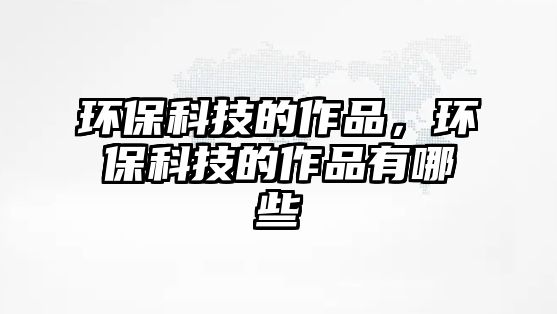 環(huán)?？萍嫉淖髌?，環(huán)保科技的作品有哪些