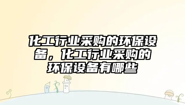 化工行業(yè)采購的環(huán)保設(shè)備，化工行業(yè)采購的環(huán)保設(shè)備有哪些