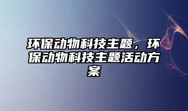 環(huán)保動物科技主題，環(huán)保動物科技主題活動方案