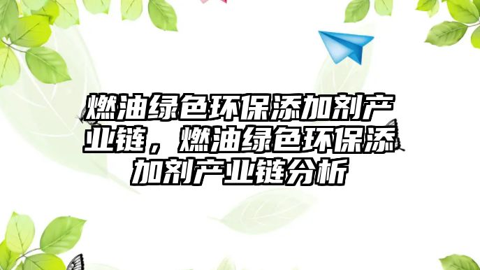 燃油綠色環(huán)保添加劑產(chǎn)業(yè)鏈，燃油綠色環(huán)保添加劑產(chǎn)業(yè)鏈分析